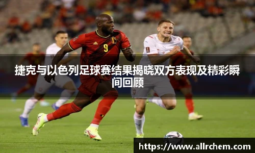 捷克与以色列足球赛结果揭晓双方表现及精彩瞬间回顾