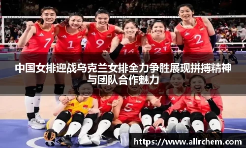 中国女排迎战乌克兰女排全力争胜展现拼搏精神与团队合作魅力