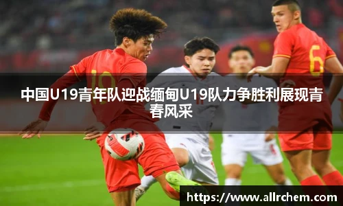 中国U19青年队迎战缅甸U19队力争胜利展现青春风采